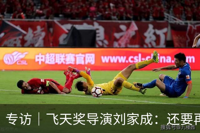 专访｜飞天奖导演刘家成：还要再干十年，扎根烟火写人间