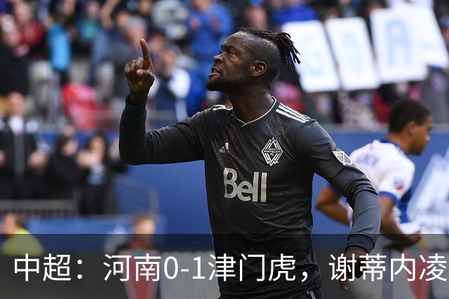中超：河南0-1津门虎，谢蒂内凌空斩，马亚伤退