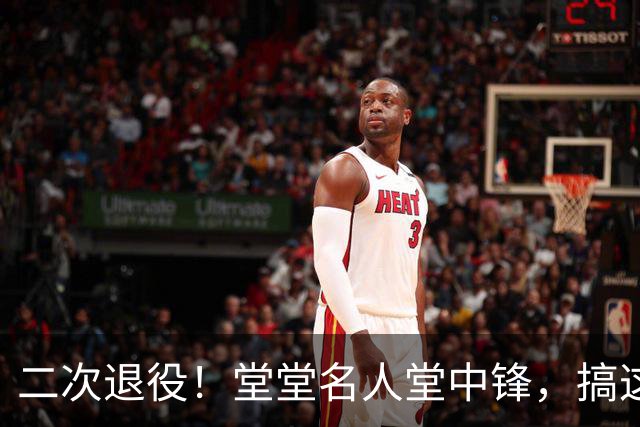 二次退役！堂堂名人堂中锋，搞这么尴尬？