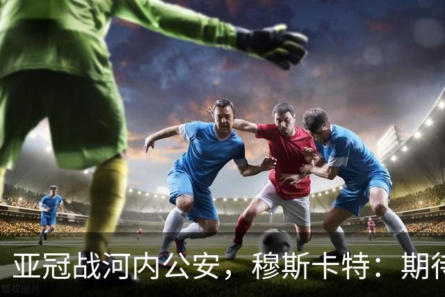 亚冠战河内公安，穆斯卡特：期待在主场球迷面前踢出应有表现