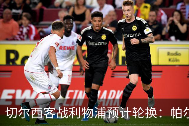 切尔西客战利物浦预计轮换：帕尔默停赛，埃斯特旺出战