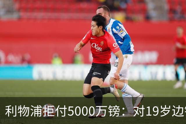 利物浦拒付5000万镑：对19岁边锋只是“极度欣赏”