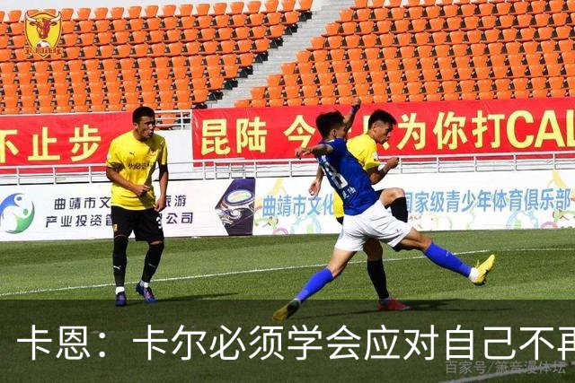 卡恩：卡尔必须学会应对自己不再被捧得那么高，天赋不是保障