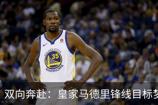双向奔赴：皇家马德里锋线目标梦想转会西甲