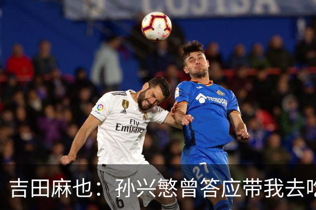 吉田麻也：孙兴慜曾答应带我去吃韩餐，结果现在都没履约
