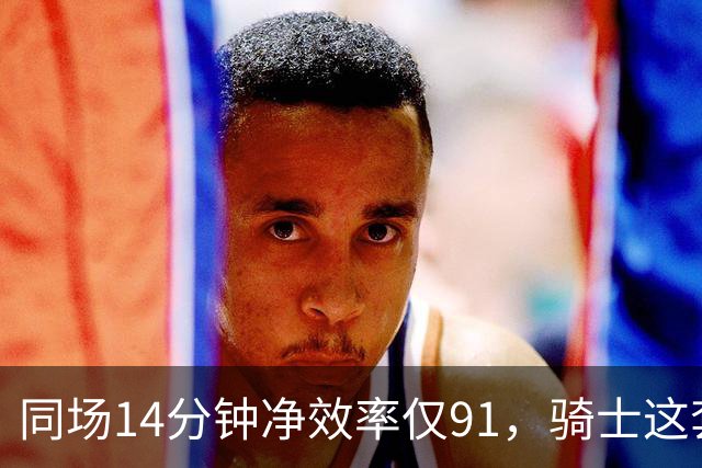 同场14分钟净效率仅91，骑士这套组合被自家自媒体点名