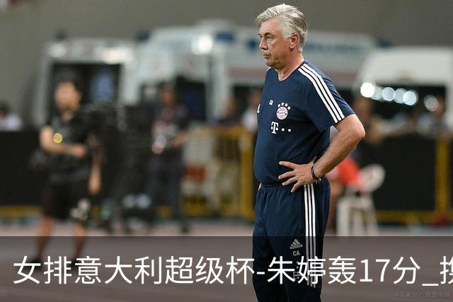 女排意大利超级杯-朱婷轰17分 携姚迪助科内夺队史第9冠