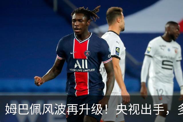 姆巴佩风波再升级！央视出手，多家品牌终止合作，肠子悔青也晚了