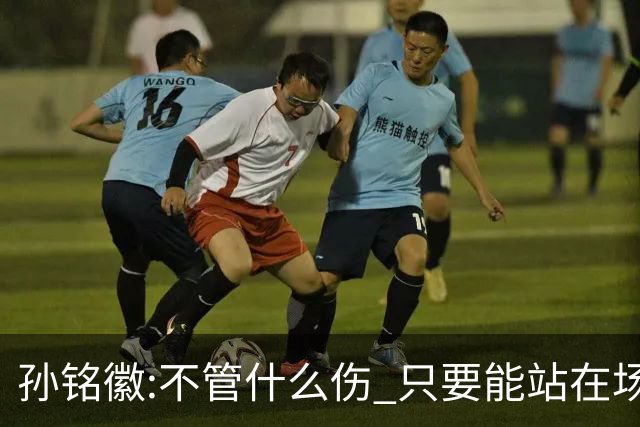 孙铭徽:不管什么伤 只要能站在场上我就会坚持