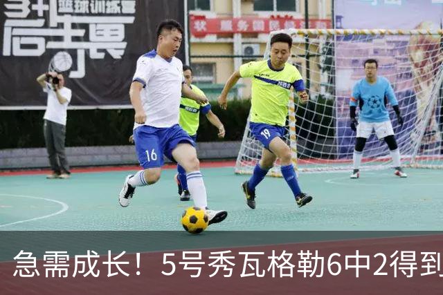 急需成长！5号秀瓦格勒6中2得到11分5板4助1断4失误 罚球6中6