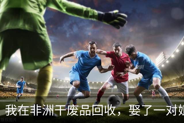 我在非洲干废品回收，娶了一对姐妹，年赚三百万，如今感觉快疯了