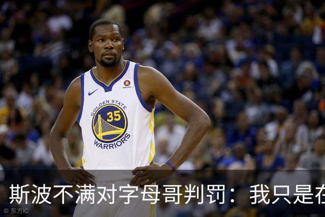 斯波不满对字母哥判罚：我只是在谈论他每场都要承受的对抗