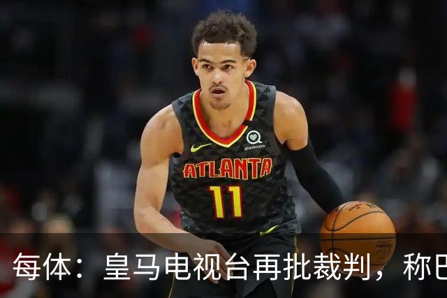 每体：皇马电视台再批裁判，称巴萨多年受照顾
