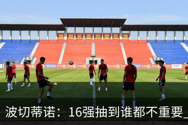 波切蒂诺：16强抽到谁都不重要 我们会做好准备