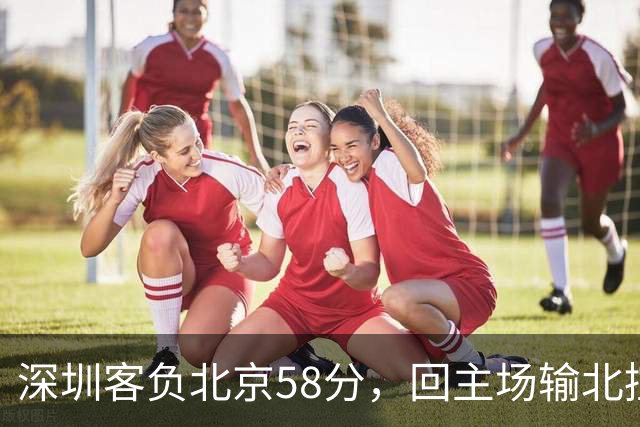深圳客负北京58分，回主场输北控33分，顾全真不行，贺希宁再拉胯