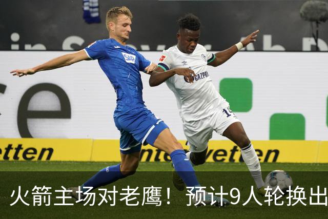 火箭主场对老鹰！预计9人轮换出炉：范乔丹复出，饼皇上位，3射手齐聚2阵