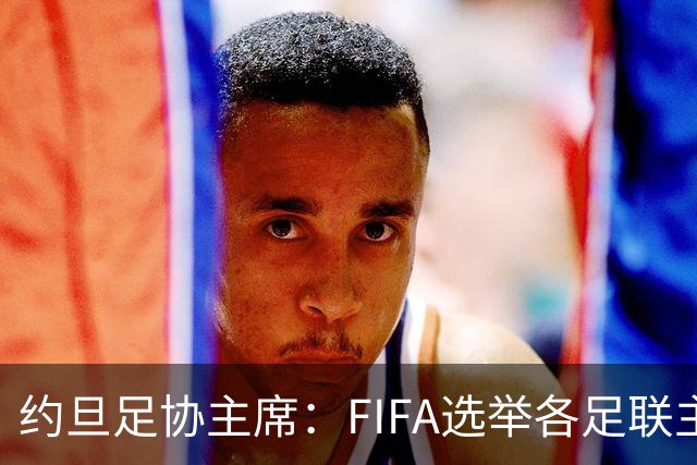 约旦足协主席：FIFA选举各足联主席无权干涉，不应容许任何胁迫