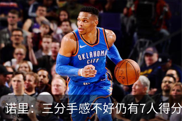 诺里：三分手感不好仍有7人得分上双 阵容深度让我们成为强队