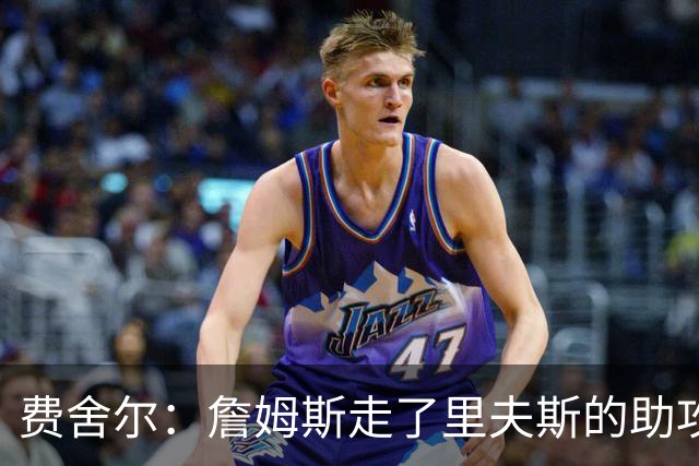 费舍尔：詹姆斯走了里夫斯的助攻自然会涨 他像SGA一样全面和高效