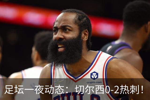 足坛一夜动态：切尔西0-2热刺！阿森纳2-0 小蜘蛛向马竞道歉