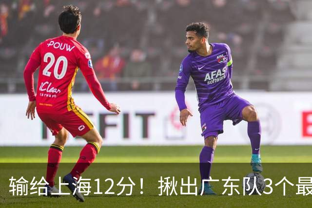 输给上海12分！揪出广东队3个最差之人，坑惨了球队