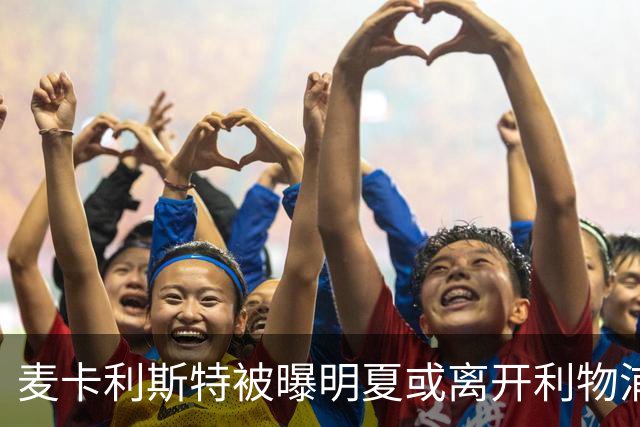 麦卡利斯特被曝明夏或离开利物浦，经纪人已向多家俱乐部推销