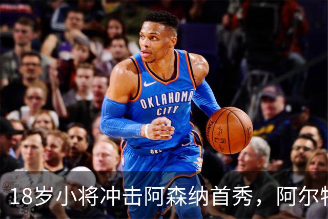 18岁小将冲击阿森纳首秀，阿尔特塔：对他寄予厚望