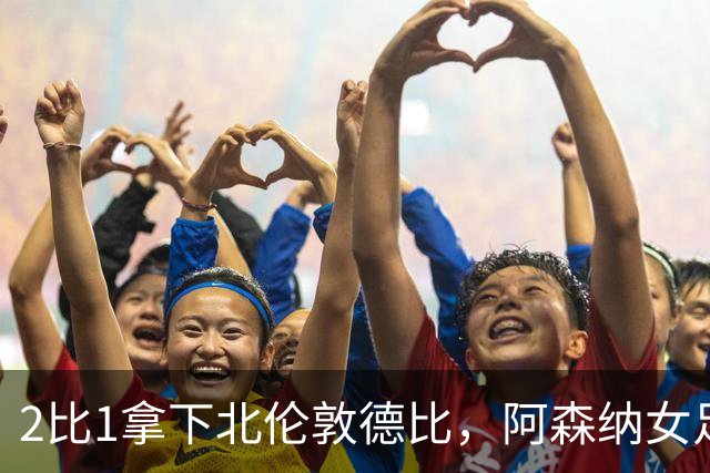 2比1拿下北伦敦德比，阿森纳女足距前二仍差10分