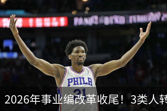 2026年事业编改革收尾！3类人转公务员，4类人转合同工或取消岗位