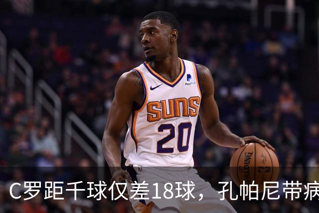 C罗距千球仅差18球，孔帕尼带病指挥与NBA边缘人互换
