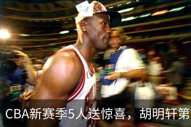 CBA新赛季5人送惊喜，胡明轩第一，前国手领跑得分榜