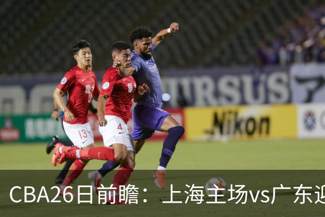 CBA26日前瞻：上海主场vs广东迎焦点大战 许钟豪转正首秀