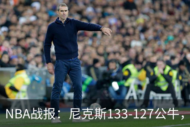 NBA战报：尼克斯133-127公牛，布伦森38+1+7